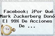 Facebook: ¿Por Qué <b>Mark Zuckerberg</b> Donó El 99% De Acciones De <b>...</b>