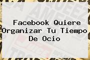 <b>Facebook</b> Quiere Organizar Tu Tiempo De Ocio