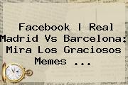 <b>Facebook | <b>Real Madrid Vs Barcelona</b>: Mira Los Graciosos Me</b>mes ...