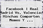 <b>Facebook | <b>Real Madrid Vs. Valencia</b>: Hinchas Comparten Meme</b>s Y ...