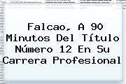 <b>Falcao</b>, A 90 Minutos Del Título Número 12 En Su Carrera Profesional