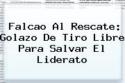 <b>Falcao</b> Al Rescate: Golazo De Tiro Libre Para Salvar El Liderato