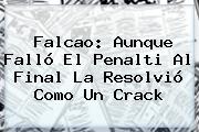 <b>Falcao</b>: Aunque Falló El Penalti Al Final La Resolvió Como Un Crack