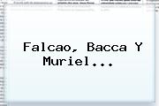 Falcao, Bacca Y Muriel...