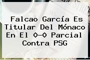 Falcao García Es Titular Del <b>Mónaco</b> En El 0-0 Parcial Contra <b>PSG</b>