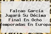 <b>Falcao</b> García Jugará Su Décima Final En Ocho Temporadas En Europa