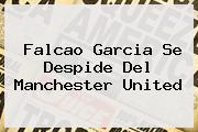 <b>Falcao</b> Garcia Se Despide Del Manchester United