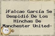 ¿<b>Falcao</b> García Se Despidió De Los Hinchas De Manchester United?