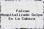 <b>Falcao</b> Hospitalizado Golpe En La Cabeza