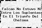 Falcao No Estuvo Ni Entre Los Suplentes En El Triunfo Del <b>Chelsea</b>