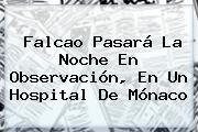 Falcao Pasará La Noche En Observación, En Un Hospital De <b>Mónaco</b>