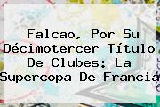<b>Falcao</b>, Por Su Décimotercer Título De Clubes: La Supercopa De Francia