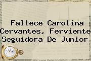 <b>Fallece Carolina Cervantes, Ferviente Seguidora De Junior</b>