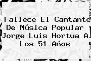 Fallece El Cantante De Música Popular <b>Jorge Luis Hortua</b> A Los 51 Años