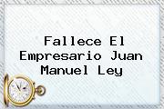 Fallece El Empresario <b>Juan Manuel Ley</b>