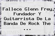 Fallece <b>Glenn Frey</b>, Fundador Y Guitarrista De La Banda De Rock The <b>...</b>