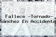 Ver fallece tornado sanchez en accidente Fallece ?<b>Tornado</b>? <b>Sánchez</b> En Accidente