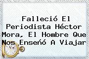 Falleció El Periodista <b>Héctor Mora</b>, El Hombre Que Nos Enseñó A Viajar