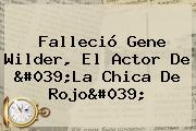 Falleció <b>Gene Wilder</b>, El Actor De 'La Chica De Rojo'