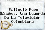 Falleció <b>Pepe Sánchez</b>, Una Leyenda De La Televisión Colombiana