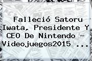 Falleció <b>Satoru Iwata</b>, Presidente Y CEO De Nintendo - Videojuegos2015 <b>...</b>