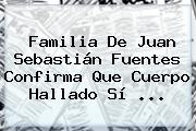 Familia De <b>Juan Sebastián Fuentes</b> Confirma Que Cuerpo Hallado Sí <b>...</b>