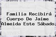Familia Recibirá Cuerpo De <b>Jaime Almeida</b> Este Sábado