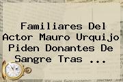 Familiares Del Actor <b>Mauro Urquijo</b> Piden Donantes De Sangre Tras ...