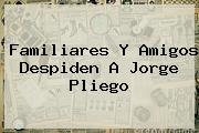 Familiares Y Amigos Despiden A <b>Jorge Pliego</b>