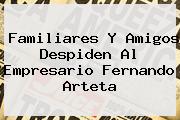 Familiares Y Amigos Despiden Al Empresario <b>Fernando Arteta</b>