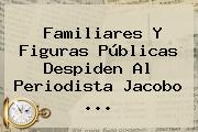 Familiares Y Figuras Públicas Despiden Al Periodista <b>Jacobo</b> <b>...</b>