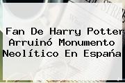 Fan De <b>Harry Potter</b> Arruinó Monumento Neolítico En España