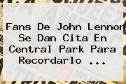 Fans De <b>John Lennon</b> Se Dan Cita En Central Park Para Recordarlo <b>...</b>