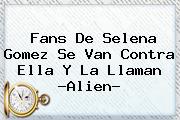Fans De Selena Gomez Se Van Contra Ella Y La Llaman ?<b>Alien</b>?