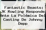 <b>Fantastic Beasts</b>: JK Rowling Responde Ante La Polémica Del Casting De Johnny Depp