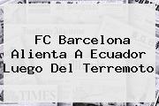 <b>FC Barcelona</b> Alienta A Ecuador Luego Del Terremoto