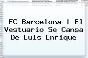 <b>FC Barcelona</b> |<b> El Vestuario Se Cansa De Luis Enrique