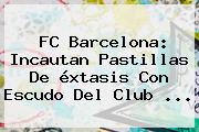 <b>FC Barcelona</b>: Incautan Pastillas De éxtasis Con Escudo Del Club ...