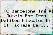 <b>FC Barcelona</b> Irá A Juicio Por Tres Delitos Fiscales En El Fichaje De <b>...</b>