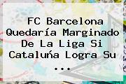 FC <b>Barcelona</b> Quedaría Marginado De La Liga Si Cataluña Logra Su <b>...</b>