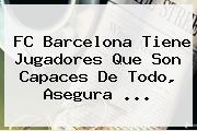 FC <b>Barcelona</b> Tiene Jugadores Que Son Capaces De Todo, Asegura <b>...</b>