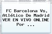 FC <b>Barcelona Vs</b>. <b>Atlético De Madrid</b> VER EN VIVO ONLINE Por ...