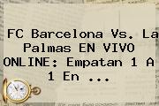 <b>FC Barcelona</b> Vs. La Palmas EN VIVO ONLINE: Empatan 1 A 1 En ...