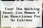 <b>Fear The Walking Dead</b>: Los Memes Y Las Reacciones Por Su Estreno