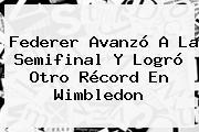 Federer Avanzó A La Semifinal Y Logró Otro Récord En <b>Wimbledon</b>