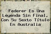 <b>Federer</b> Es Una Leyenda Sin Final, Con Su Sexto Título En Australia