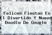<b>Felices Fiestas</b> Es El Divertido Y Nuevo Doodle De Google