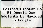 <b>Felices Fiestas</b> Es El Doodle Que Adelanta La Navidad En Google