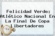Felicidad Verde: <b>Atlético Nacional</b> En La Final De Copa Libertadores