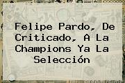 <b>Felipe Pardo</b>, De Criticado, A La Champions Ya La Selección